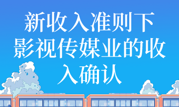 新收入準(zhǔn)則下影視傳媒業(yè)收入如何確認(rèn)？