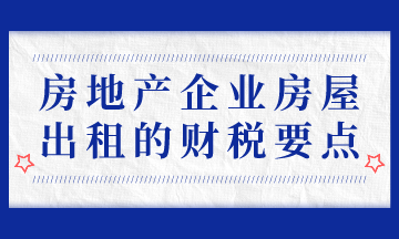 房地產(chǎn)企業(yè)房屋出租的財稅要點，房地產(chǎn)會計必會！