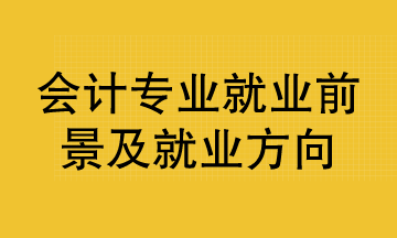 會計專業(yè)就業(yè)前景及就業(yè)方向已整理好 清查收！