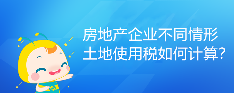 房地產(chǎn)企業(yè)不同情形土地使用稅如何計算？