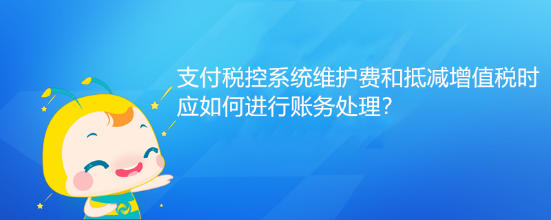 支付稅控系統(tǒng)維護費和抵減增值稅時應(yīng)如何進行賬務(wù)處理？