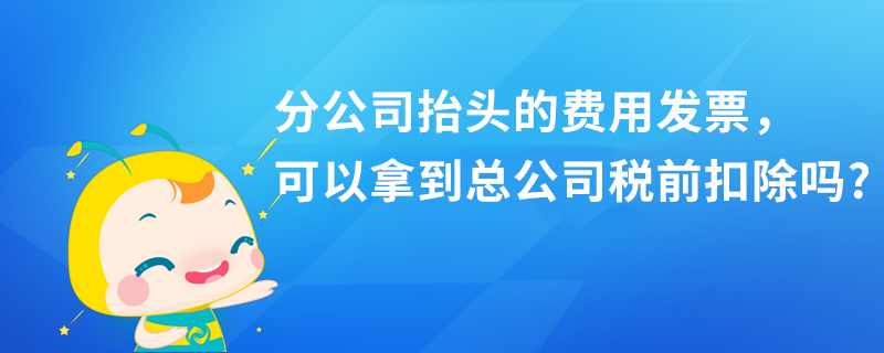 分公司抬頭的費(fèi)用發(fā)票，可以拿到總公司稅前扣除嗎?