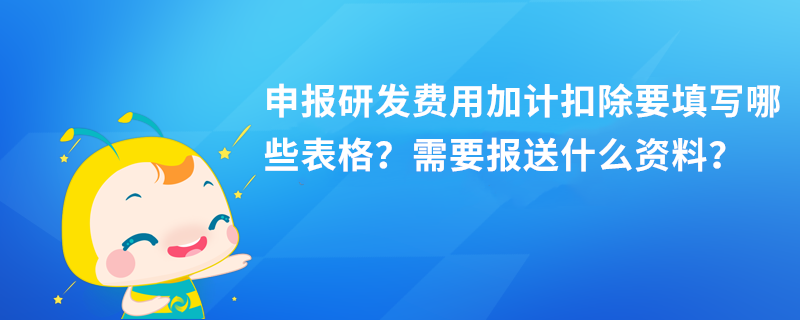 申報研發(fā)費用加計扣除要填寫哪些表格？需要報送什么資料？