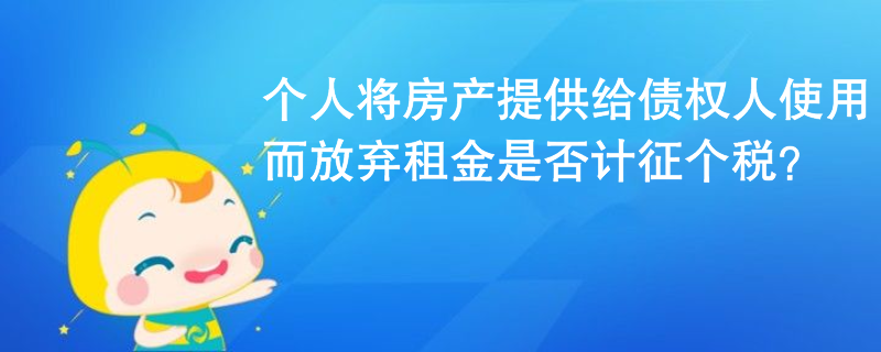 個人將房產(chǎn)提供給債權(quán)人使用而放棄租金是否計征個稅？