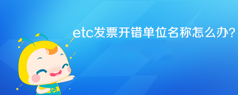 etc發(fā)票開錯單位名稱怎么辦？