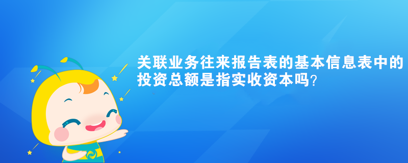 關(guān)聯(lián)業(yè)務(wù)往來(lái)報(bào)告表的基本信息表中的投資總額是指實(shí)收資本嗎？