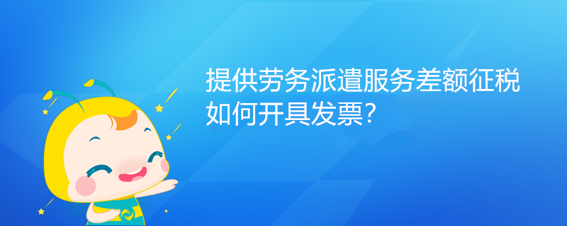 提供勞務(wù)派遣服務(wù)差額征稅如何開具發(fā)票？