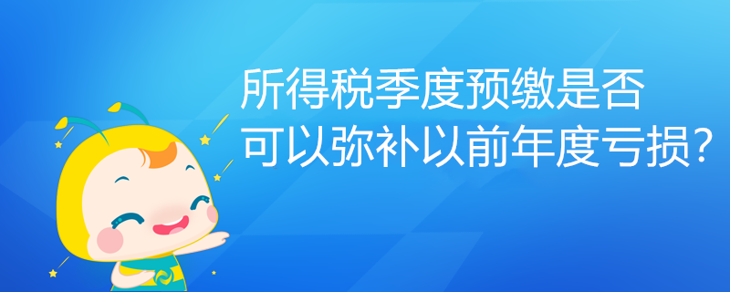 所得稅季度預(yù)繳是否可以彌補(bǔ)以前年度虧損？