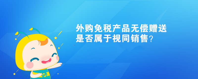 外購免稅產(chǎn)品無償贈送，是否屬于視同銷售？