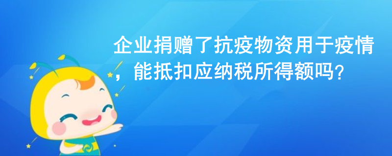 企業(yè)捐贈(zèng)了抗疫物資用于疫情，能抵扣應(yīng)納稅所得額嗎？