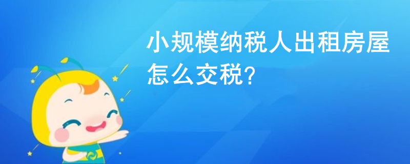 小規(guī)模納稅人出租房屋怎么交稅？