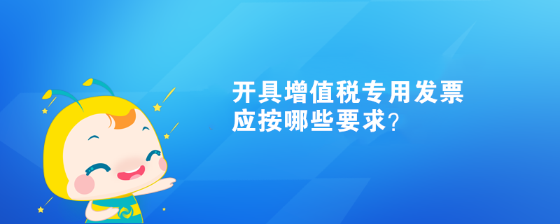 開具增值稅專用發(fā)票應(yīng)按哪些要求？