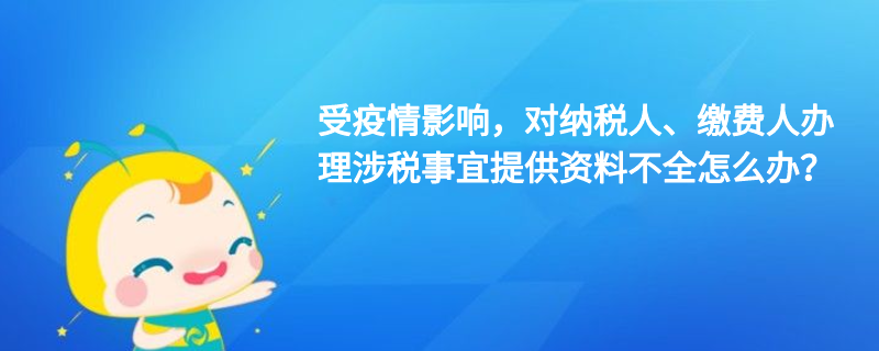 受疫情影響，對(duì)納稅人、繳費(fèi)人辦理涉稅事宜提供資料不全怎么辦？