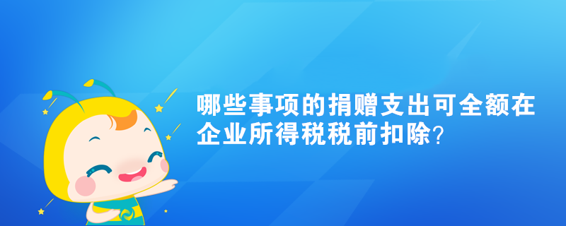 哪些事項的捐贈支出可全額在企業(yè)所得稅稅前扣除？