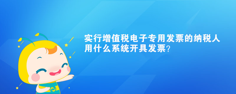 實(shí)行增值稅電子專用發(fā)票的納稅人用什么系統(tǒng)開具發(fā)票？