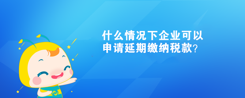 什么情況下企業(yè)可以申請(qǐng)延期繳納稅款？