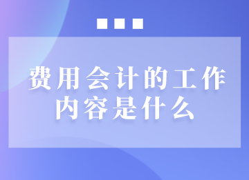 費用會計日常需要做些什么工作？馬上了解