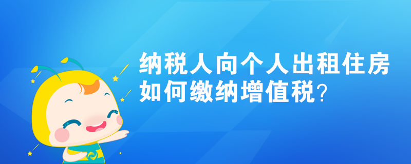 納稅人向個人出租住房如何繳納增值稅？