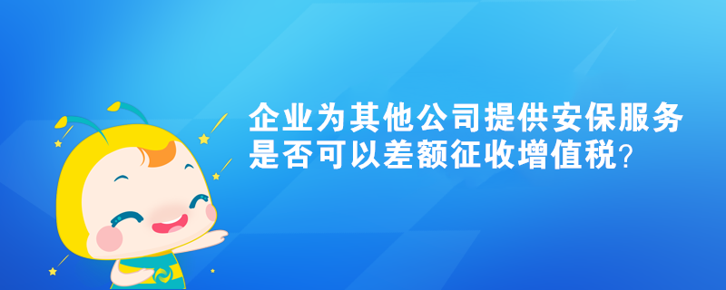 企業(yè)為其他公司提供的安保服務(wù)是否可以差額征收增值稅？