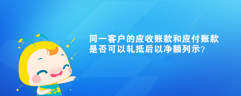 同一客戶的應(yīng)收賬款和應(yīng)付賬款是否可以軋抵后以凈額列示？