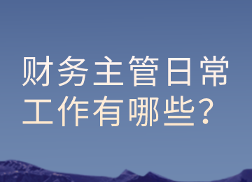 財(cái)務(wù)主管的日常工作有哪些？以及有那些注意事項(xiàng)？