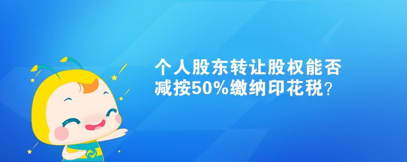 個人股東轉(zhuǎn)讓股權(quán)能否減按50%繳納印花稅？