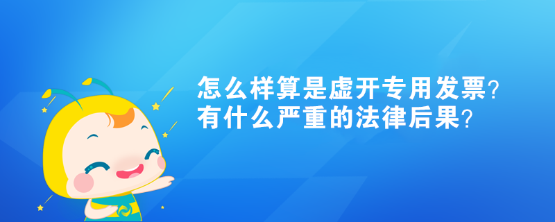 怎么樣算是虛開專用發(fā)票？有什么嚴(yán)重的法律后果？