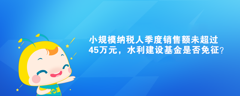 小規(guī)模納稅人季度銷售額未超過45萬(wàn)元，水利建設(shè)基金是否免征？