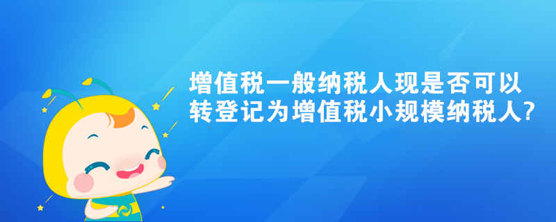 增值稅一般納稅人現是否可以轉登記為增值稅小規(guī)模納稅人?