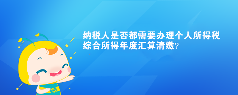 納稅人是否都需要辦理個(gè)人所得稅綜合所得年度匯算清繳？