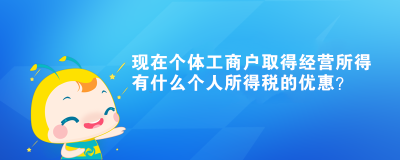 現(xiàn)在個(gè)體工商戶取得經(jīng)營(yíng)所得有什么個(gè)人所得稅的優(yōu)惠？