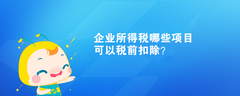 企業(yè)所得稅哪些項(xiàng)目可以稅前扣除？