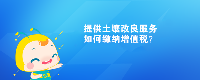 提供土壤改良服務(wù)如何繳納增值稅？