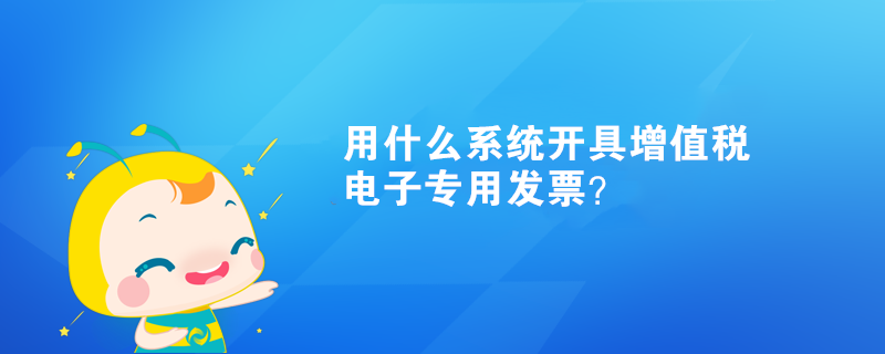 用什么系統(tǒng)開具增值稅電子專用發(fā)票？