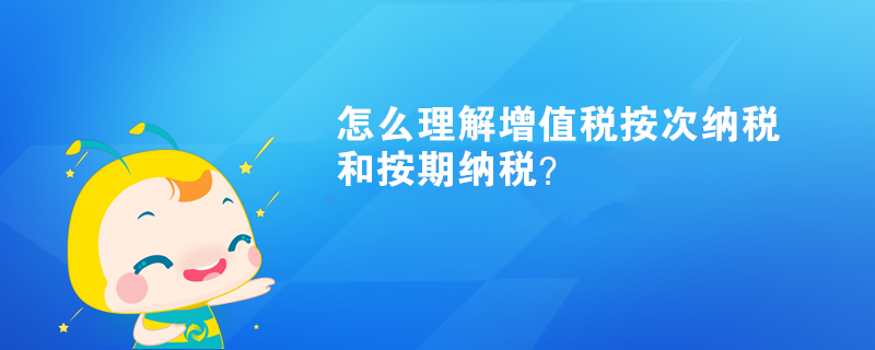 怎么理解增值稅按次納稅和按期納稅？