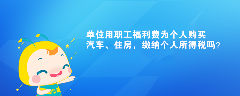 單位用職工福利費為個人購買汽車、住房，繳納個人所得稅嗎？