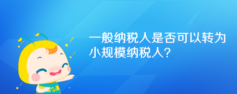 一般納稅人是否可以轉(zhuǎn)為小規(guī)模納稅人？