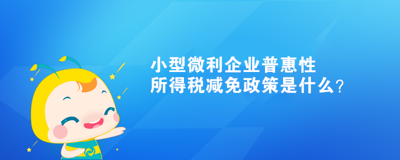 小型微利企業(yè)普惠性所得稅減免政策是什么？ 