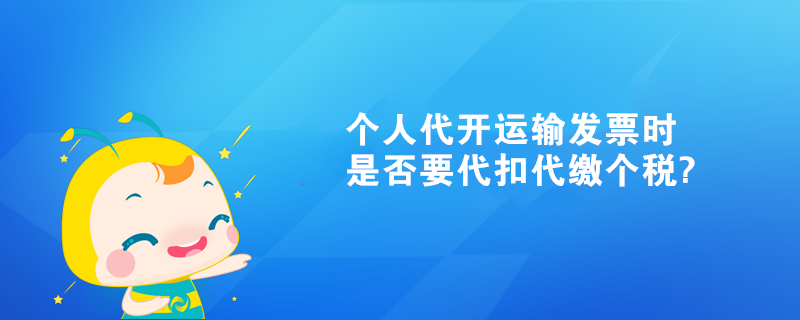 個(gè)人代開運(yùn)輸發(fā)票時(shí)是否要代扣代繳個(gè)稅?