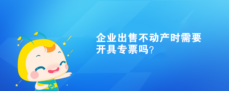 企業(yè)出售不動(dòng)產(chǎn)時(shí)需要開具專票嗎？