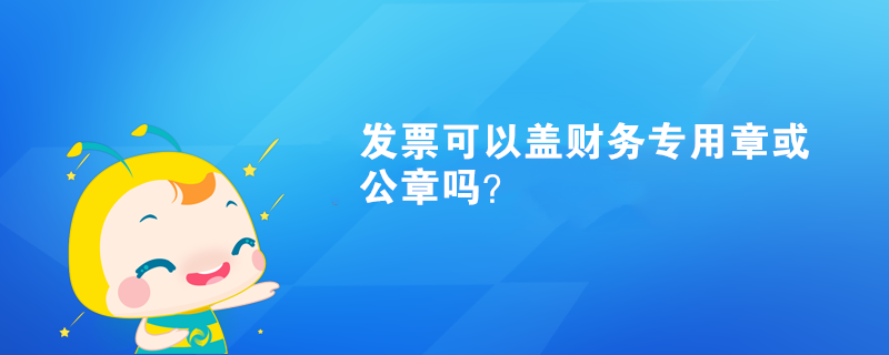 發(fā)票可以蓋財務專用章或公章嗎？