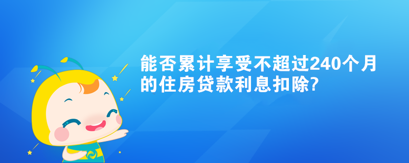 能否累計(jì)享受不超過240個(gè)月的住房貸款利息扣除?