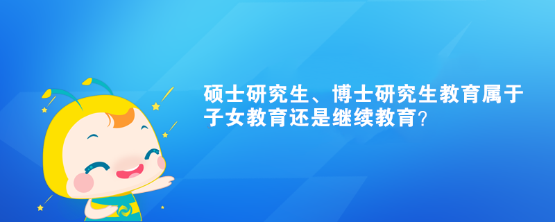 碩士研究生、博士研究生教育屬于子女教育還是繼續(xù)教育？