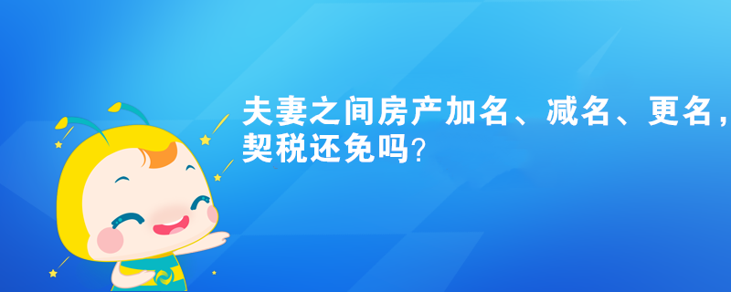 夫妻之間房產(chǎn)加名、減名、更名，契稅還免嗎？