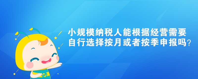 小規(guī)模納稅人能根據(jù)經(jīng)營需要自行選擇按月或者按季申報嗎？