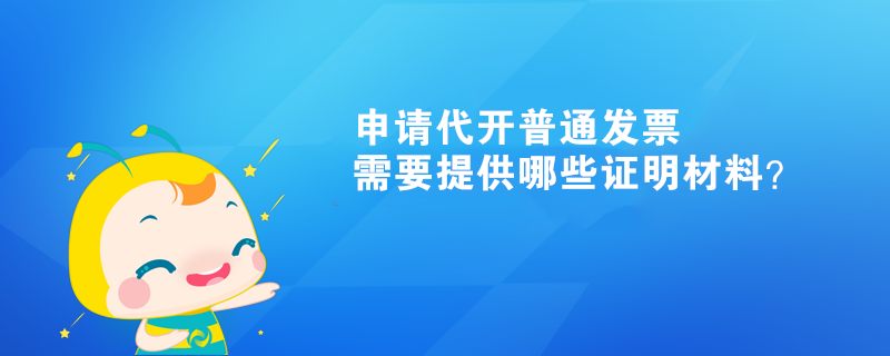 申請代開普通發(fā)票需要提供哪些證明材料？