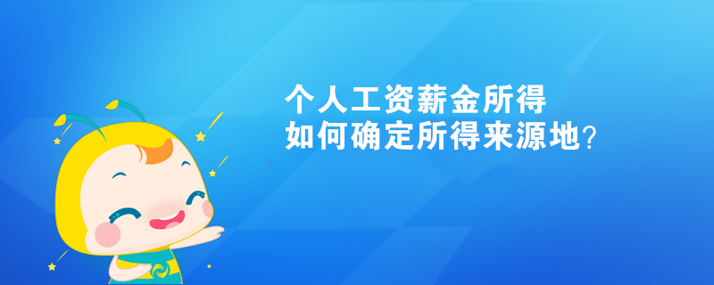 個人工資薪金所得如何確定所得來源地？