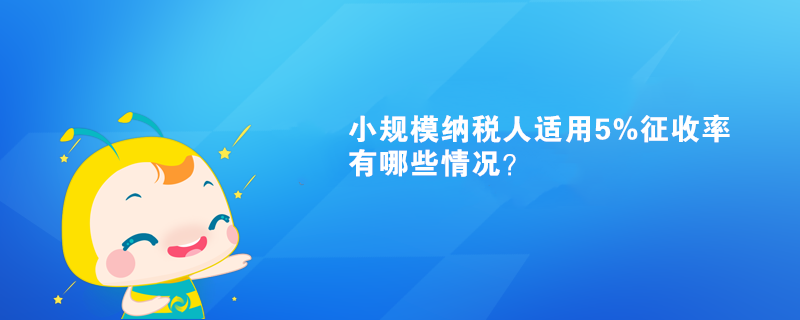 小規(guī)模納稅人適用5%征收率有哪些情況？