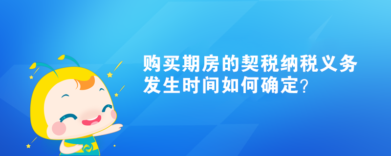 購買期房的契稅納稅義務(wù)發(fā)生時間如何確定？