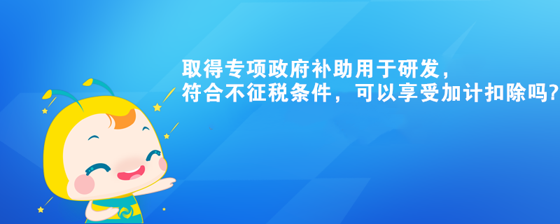 取得專項政府補助用于研發(fā)，符合不征稅條件，可以享受加計扣除嗎?